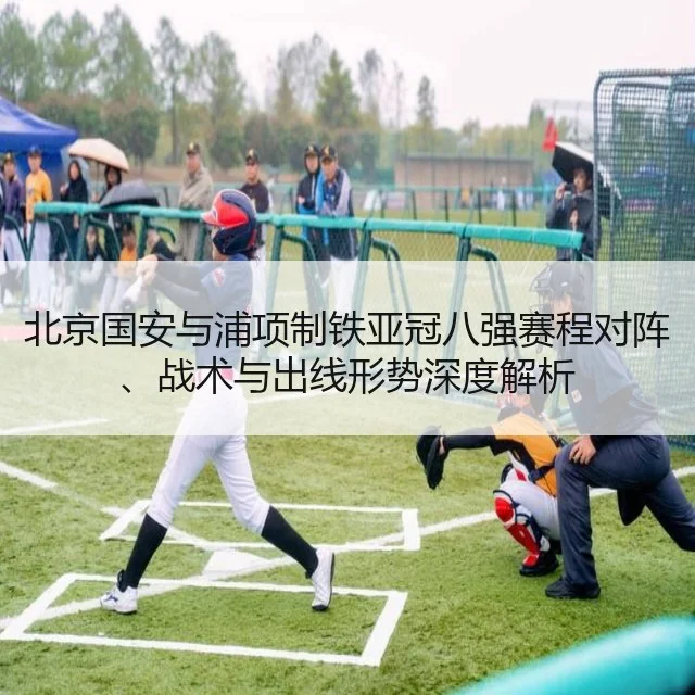 北京国安与浦项制铁亚冠八强赛程对阵、战术与出线形势深度解析